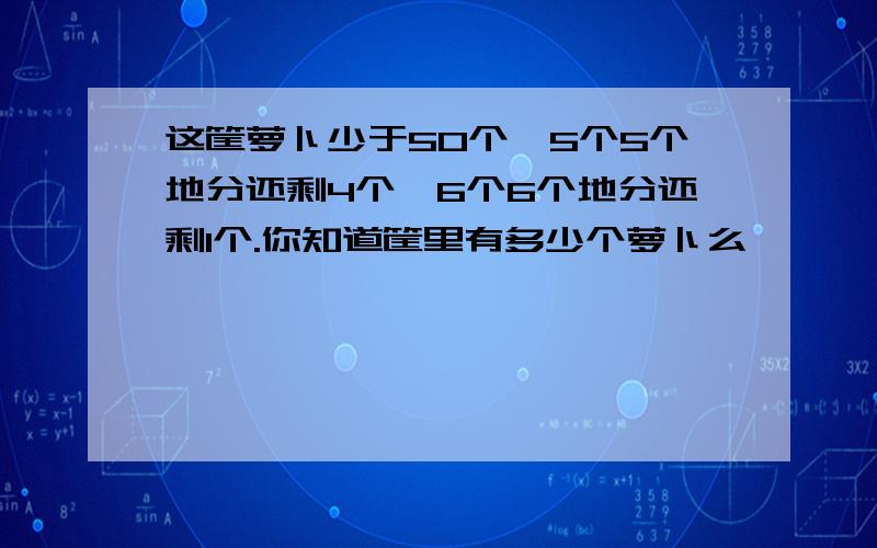 这筐萝卜少于50个,5个5个地分还剩4个,6个6个地分还剩1个.你知道筐里有多少个萝卜么