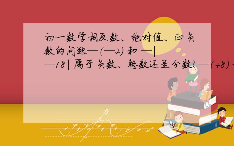 初一数学相反数、绝对值、正负数的问题—（—2） 和 —|—18| 属于负数、整数还是分数?—（+8） 和 —（—13）那个大?1-2+3-4+5-6+……+2008-2009=（ a、b互为相反数,c、d互为倒数,|G|等于4,2 a+2 b-3