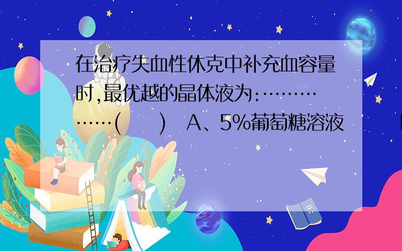 在治疗失血性休克中补充血容量时,最优越的晶体液为:……………(　　)A、5%葡萄糖溶液　　　B、5%葡萄糖盐水　　　C、平衡盐溶液D、10%葡萄糖溶液　　 E、4%苏打溶液