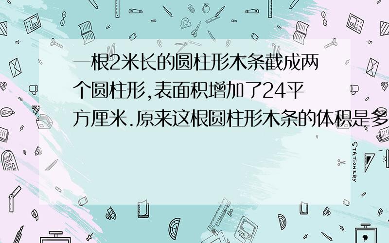 一根2米长的圆柱形木条截成两个圆柱形,表面积增加了24平方厘米.原来这根圆柱形木条的体积是多少立方厘米