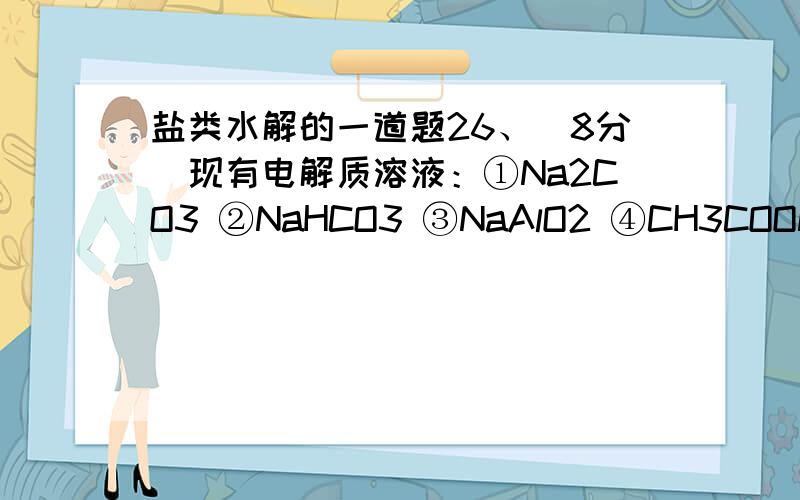 盐类水解的一道题26、（8分）现有电解质溶液：①Na2CO3 ②NaHCO3 ③NaAlO2 ④CH3COONa ⑤NaOH,且已知：CO2＋3H2O＋2AlO2－＝2Al(OH)3↓＋CO32－（1）当五种溶液的pH相同时,其物质的量浓度由大到小的顺序