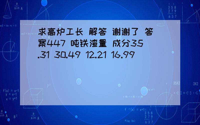 求高炉工长 解答 谢谢了 答案447 吨铁渣量 成分35.31 30.49 12.21 16.99