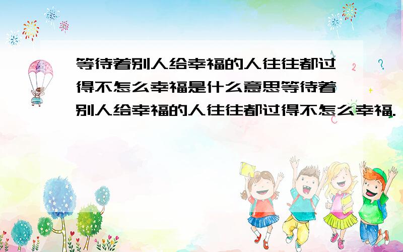 等待着别人给幸福的人往往都过得不怎么幸福是什么意思等待着别人给幸福的人往往都过得不怎么幸福.