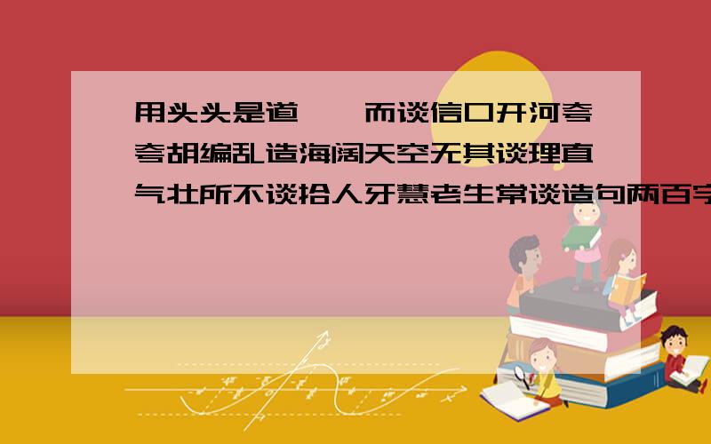 用头头是道娓娓而谈信口开河夸夸胡编乱造海阔天空无其谈理直气壮所不谈拾人牙慧老生常谈造句两百字左右