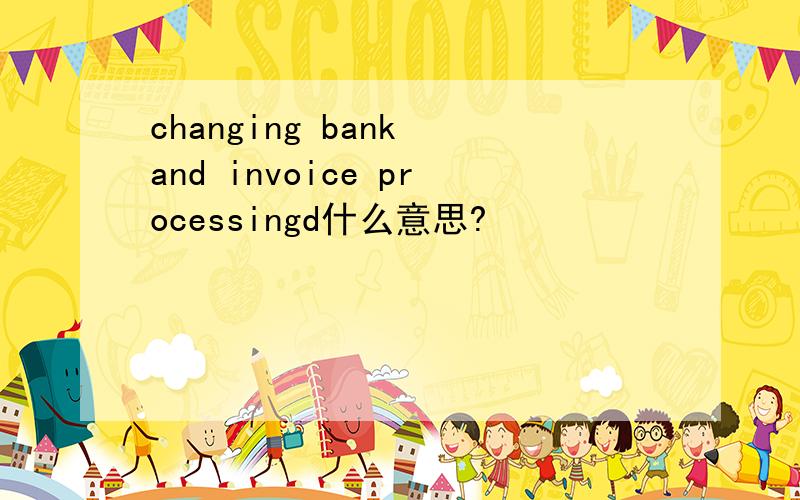 changing bank and invoice processingd什么意思?