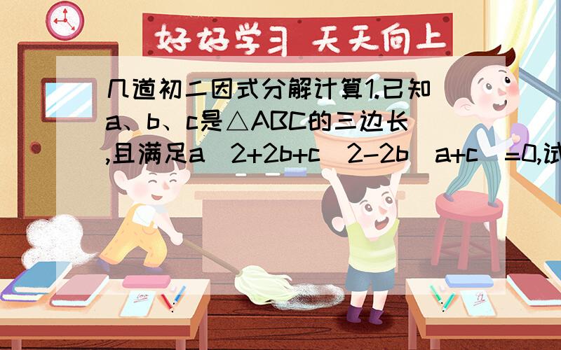 几道初二因式分解计算1.已知a、b、c是△ABC的三边长,且满足a^2+2b+c^2-2b(a+c)=0,试判断这个三角形的形状2.已知三个连续奇数的平方和为251,求这三个奇数