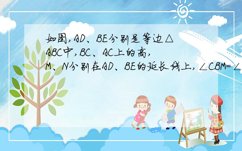 如图,AD、BE分别是等边△ABC中,BC、AC上的高,M、N分别在AD、BE的延长线上,∠CBM=∠ACN证明AM=BN