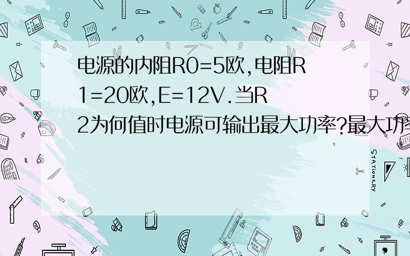 电源的内阻R0=5欧,电阻R1=20欧,E=12V.当R2为何值时电源可输出最大功率?最大功率是多少?