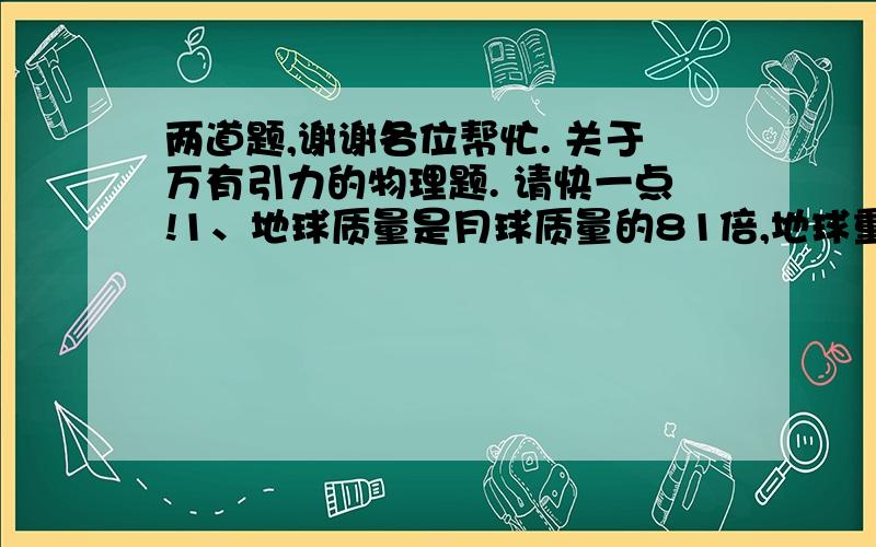 两道题,谢谢各位帮忙. 关于万有引力的物理题. 请快一点!1、地球质量是月球质量的81倍,地球重力加速度是月球的6倍,地球半径是月球的几倍?2、根据地月常数,求月球的线速度和角速度?