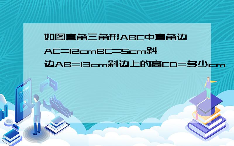 如图直角三角形ABC中直角边AC=12cmBC=5cm斜边AB=13cm斜边上的高CD=多少cm