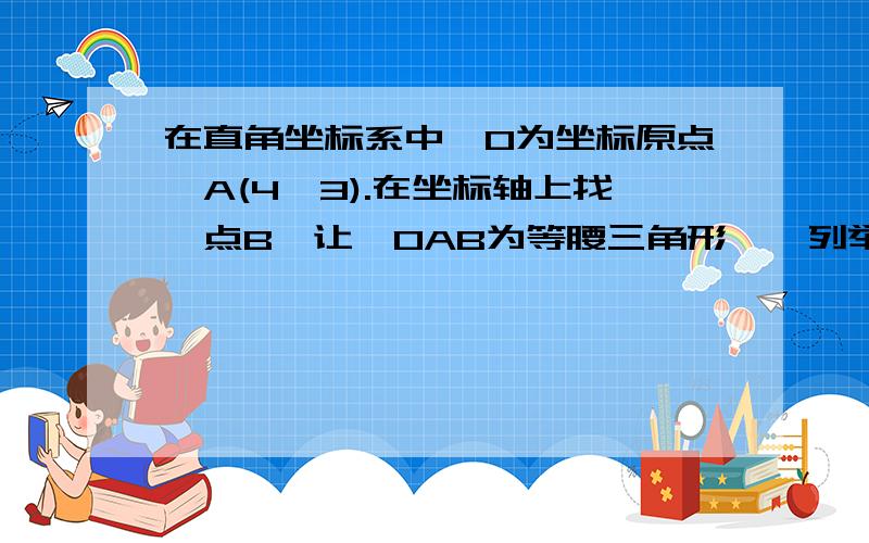 在直角坐标系中,O为坐标原点,A(4,3).在坐标轴上找一点B,让△OAB为等腰三角形一一列举出来.