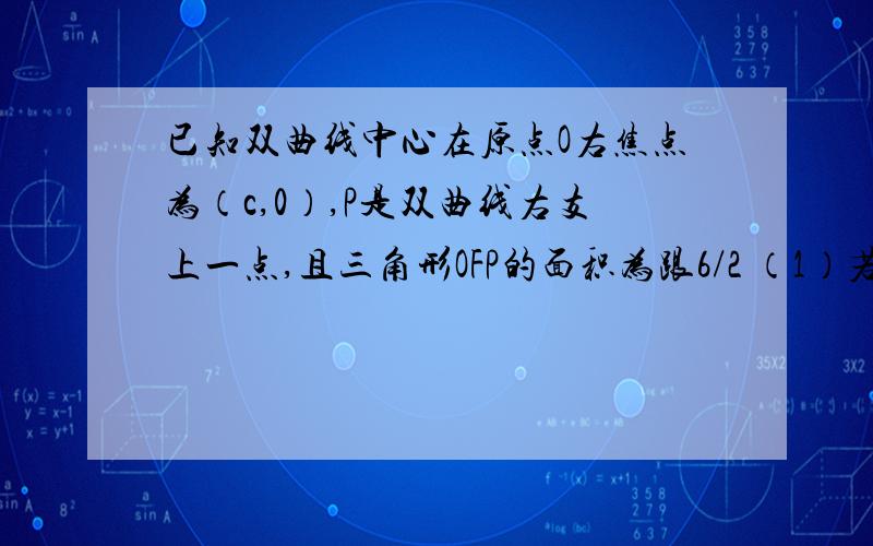 已知双曲线中心在原点O右焦点为（c,0）,P是双曲线右支上一点,且三角形OFP的面积为跟6/2 （1）若点P坐标为(2,3)求双曲线的离心率