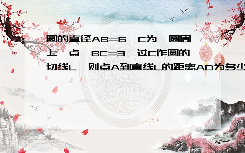 圆的直径AB=6,C为,圆周上一点,BC=3,过C作圆的切线L,则点A到直线L的距离AD为多少图