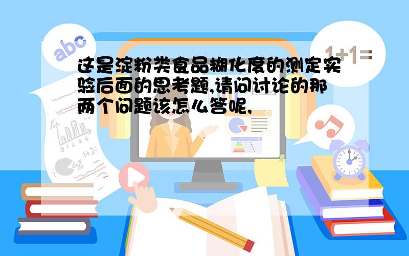 这是淀粉类食品糊化度的测定实验后面的思考题,请问讨论的那两个问题该怎么答呢,