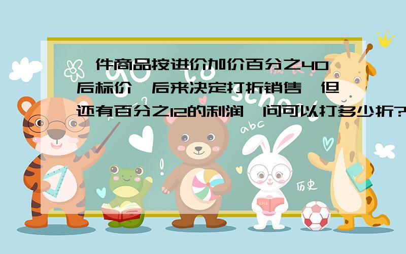 一件商品按进价加价百分之40后标价,后来决定打折销售,但还有百分之12的利润,问可以打多少折?