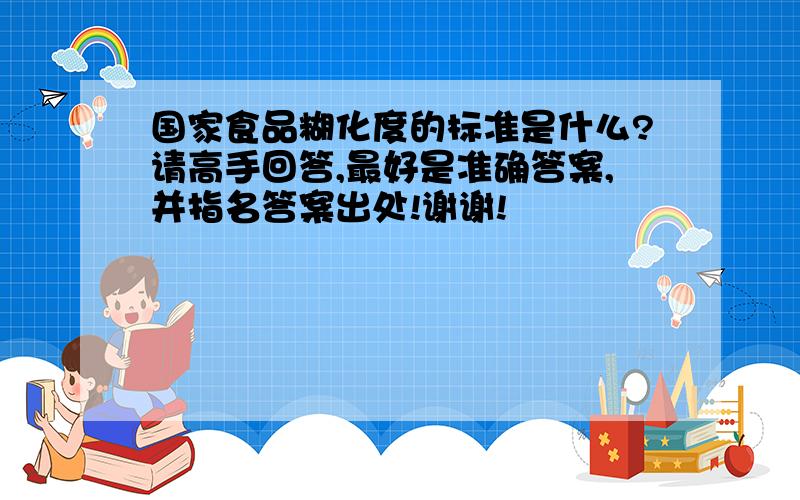 国家食品糊化度的标准是什么?请高手回答,最好是准确答案,并指名答案出处!谢谢!