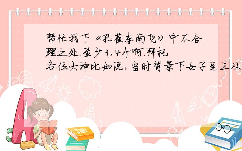 帮忙找下《孔雀东南飞》中不合理之处.至少3,4个啊.拜托各位大神比如说,当时背景下女子是三从四德,这一点刘兰芝做到了,而文章也就是要突出刘兰芝比较守妇道,虽然有写叛逆,但主要写其善