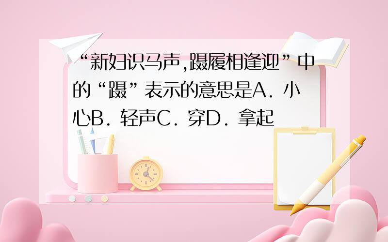 “新妇识马声,蹑履相逢迎”中的“蹑”表示的意思是A. 小心B. 轻声C. 穿D. 拿起