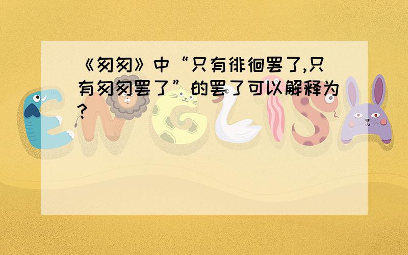 《匆匆》中“只有徘徊罢了,只有匆匆罢了”的罢了可以解释为?