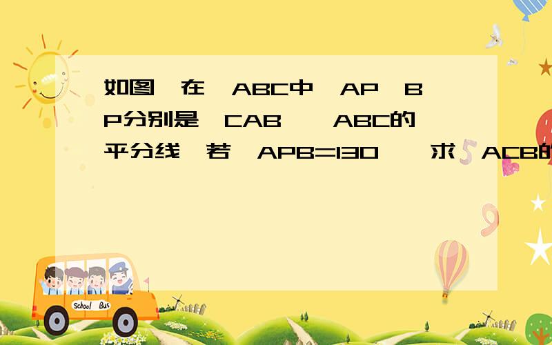 如图,在△ABC中,AP、BP分别是∠CAB、∠ABC的平分线,若∠APB=130°,求∠ACB的度数