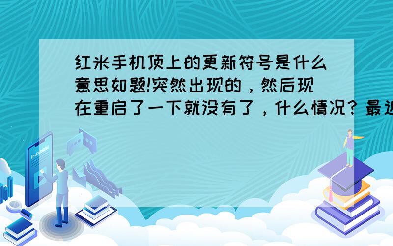 红米手机顶上的更新符号是什么意思如题!突然出现的，然后现在重启了一下就没有了，什么情况？最近刚更新到最新的15.0系统