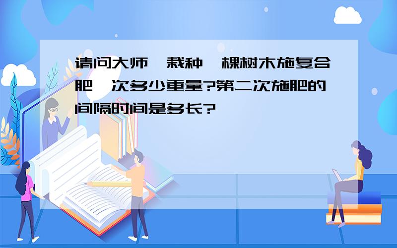 请问大师,栽种一棵树木施复合肥一次多少重量?第二次施肥的间隔时间是多长?