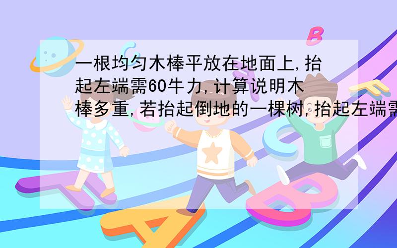 一根均匀木棒平放在地面上,抬起左端需60牛力,计算说明木棒多重,若抬起倒地的一棵树,抬起左端需600牛,抬右350牛,这树是否均匀,这树多重