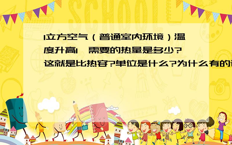 1立方空气（普通室内环境）温度升高1℃需要的热量是多少?这就是比热容?单位是什么?为什么有的说是1.4,有的说是1.003,有的说是1003?