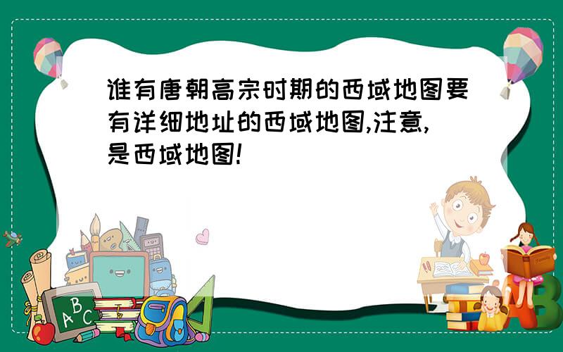 谁有唐朝高宗时期的西域地图要有详细地址的西域地图,注意,是西域地图!