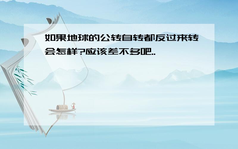 如果地球的公转自转都反过来转会怎样?应该差不多吧..