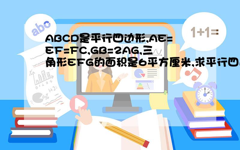 ABCD是平行四边形,AE=EF=FC,GB=2AG,三角形EFG的面积是6平方厘米,求平行四边形ABCD的面积.我来说一下图图的样子：一个平行四边形,左上角是D,左下角是A,右上角是C,右下角是B.中间有一条线,是A点连