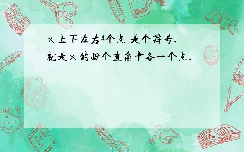 ×上下左右4个点 是个符号,就是×的四个直角中各一个点.