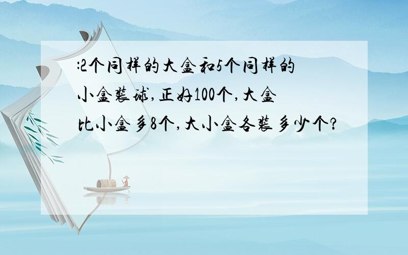 :2个同样的大盒和5个同样的小盒装球,正好100个,大盒比小盒多8个,大小盒各装多少个?