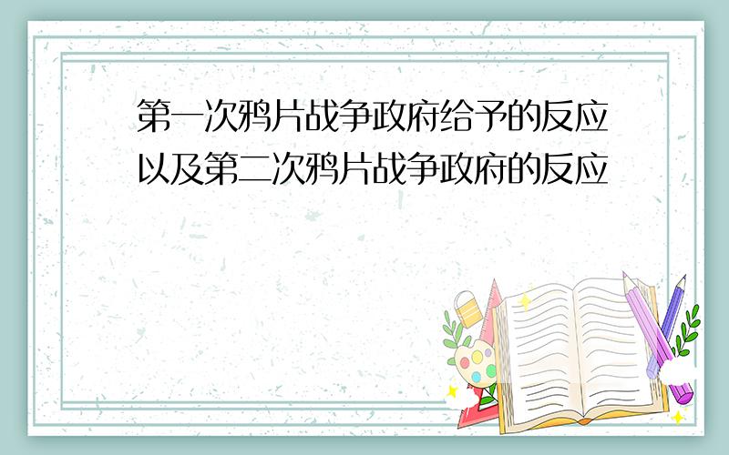 第一次鸦片战争政府给予的反应以及第二次鸦片战争政府的反应