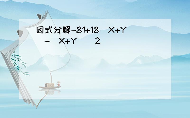 因式分解-81+18（X+Y）-(X+Y)^2