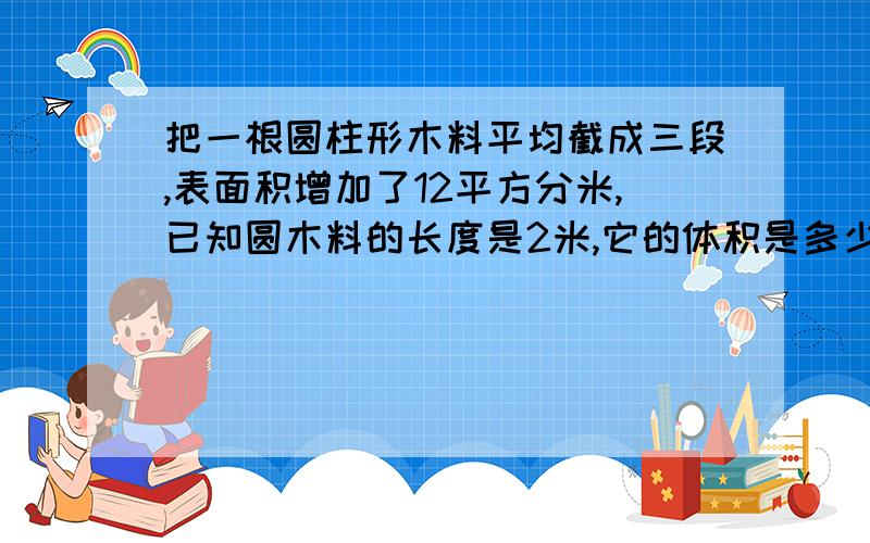 把一根圆柱形木料平均截成三段,表面积增加了12平方分米,已知圆木料的长度是2米,它的体积是多少?16和一个数的最大公因数是4,这个数可能是( ),它们的最小公倍数是( )把36:12化成最简单的整