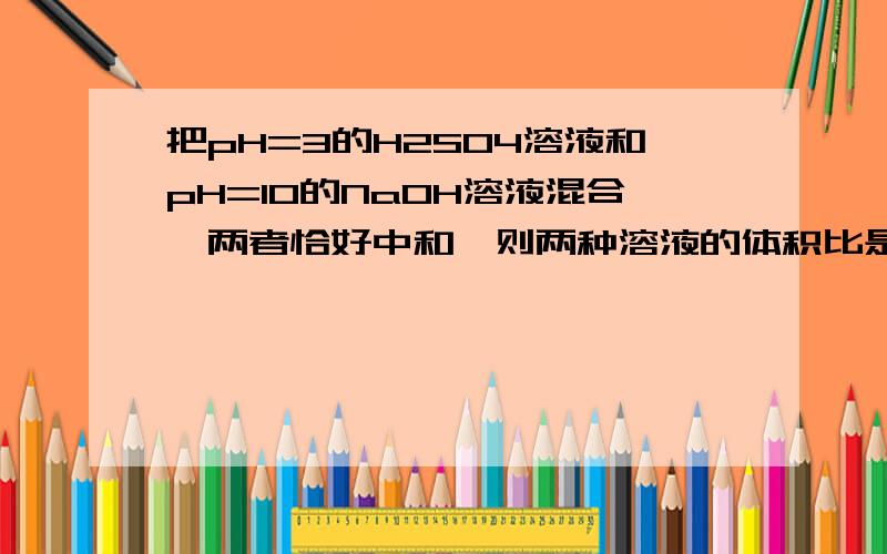 把pH=3的H2SO4溶液和pH=10的NaOH溶液混合,两者恰好中和,则两种溶液的体积比是()A.10:1 B.1:10 C.1:100 D.1:2请写出过程.