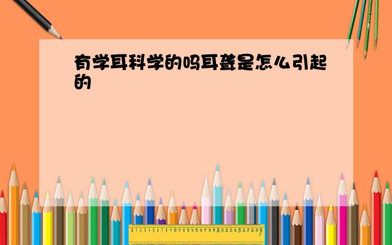 有学耳科学的吗耳聋是怎么引起的