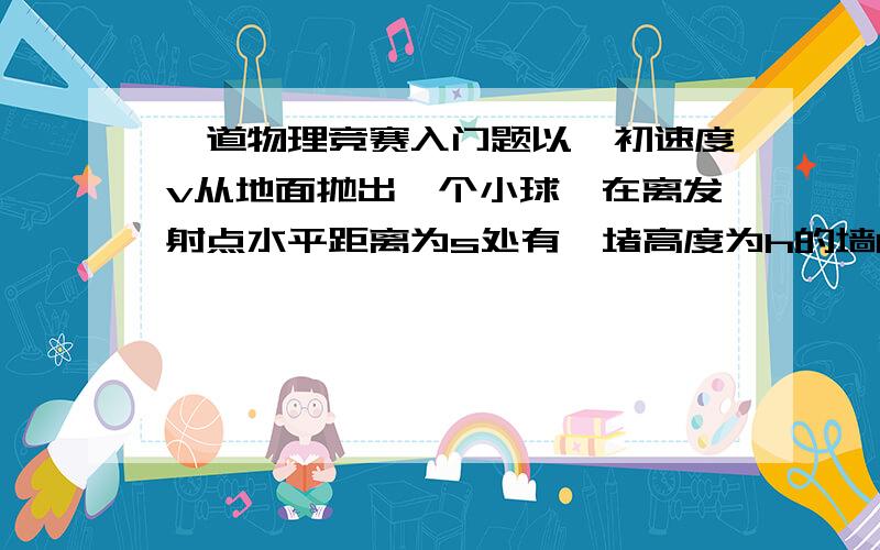 一道物理竞赛入门题以一初速度v从地面抛出一个小球,在离发射点水平距离为s处有一堵高度为h的墙BC,要求小球能越过B点．问小球应如何抛出,才能使v最小.（最好能用能量守恒来解）