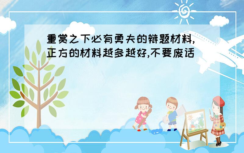 重赏之下必有勇夫的辩题材料,正方的材料越多越好,不要废话