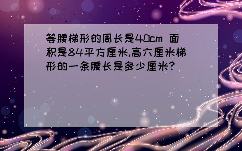 等腰梯形的周长是40cm 面积是84平方厘米,高六厘米梯形的一条腰长是多少厘米?