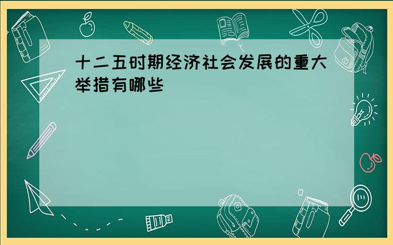 十二五时期经济社会发展的重大举措有哪些