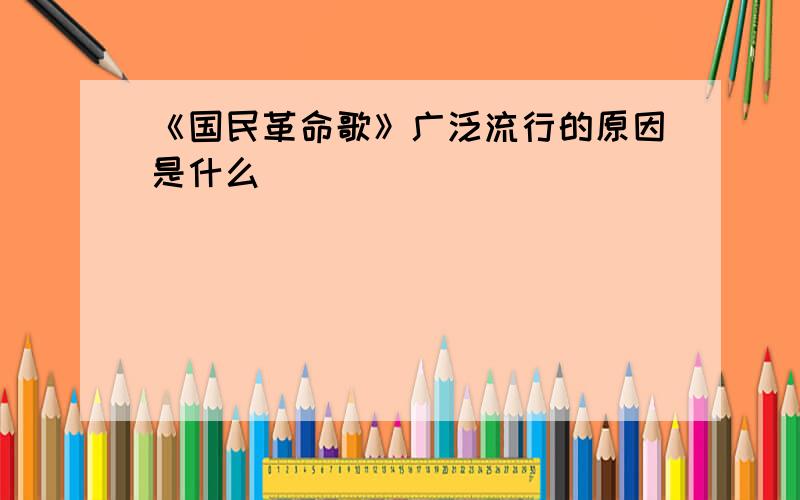 《国民革命歌》广泛流行的原因是什么