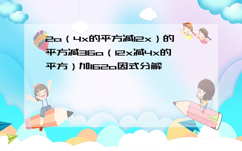 2a（4x的平方减12x）的平方减36a（12x减4x的平方）加162a因式分解