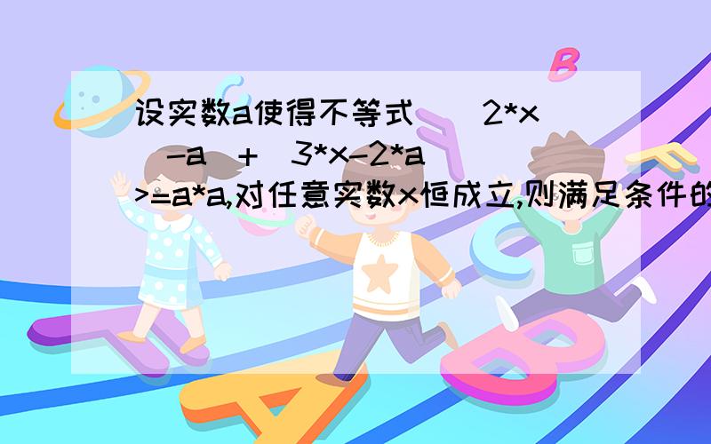 设实数a使得不等式｜(2*x)-a｜+｜3*x-2*a｜>=a*a,对任意实数x恒成立,则满足条件的a所组成的集合为——