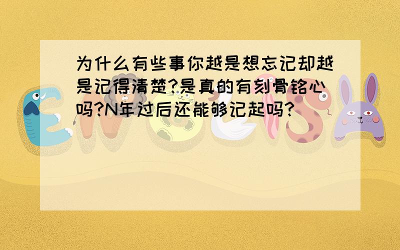 为什么有些事你越是想忘记却越是记得清楚?是真的有刻骨铭心吗?N年过后还能够记起吗?