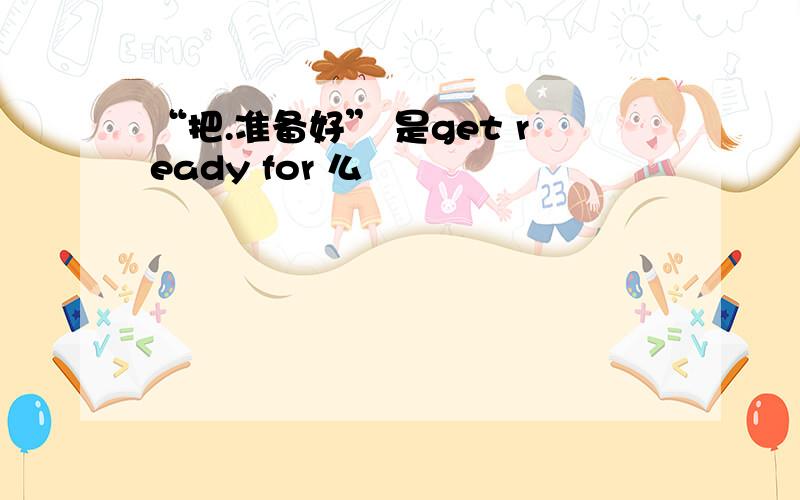 “把.准备好” 是get ready for 么