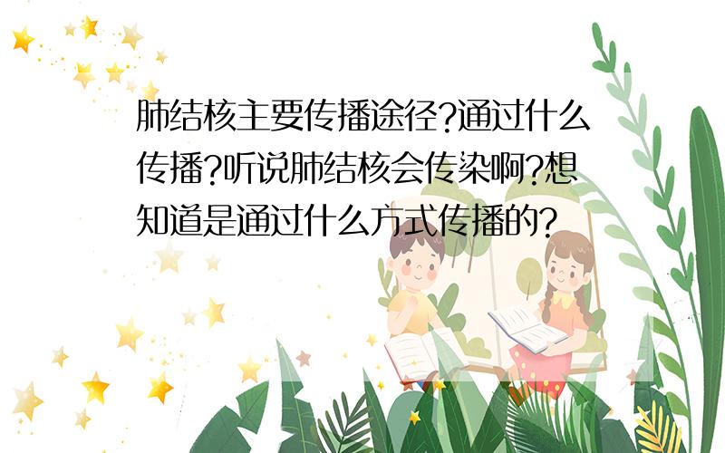 肺结核主要传播途径?通过什么传播?听说肺结核会传染啊?想知道是通过什么方式传播的?