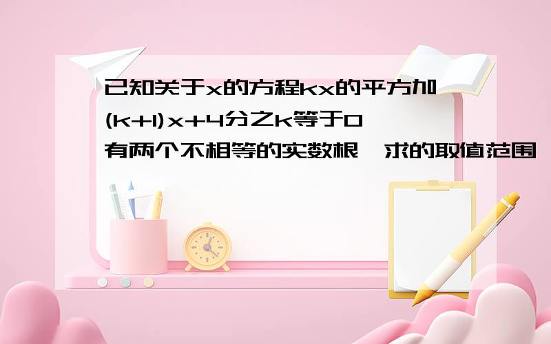 已知关于x的方程kx的平方加(k+1)x+4分之k等于0有两个不相等的实数根,求的取值范围