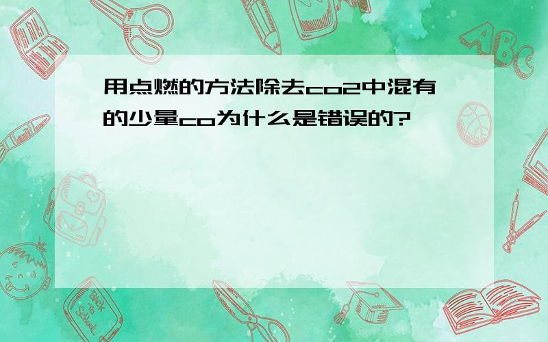 用点燃的方法除去co2中混有的少量co为什么是错误的?